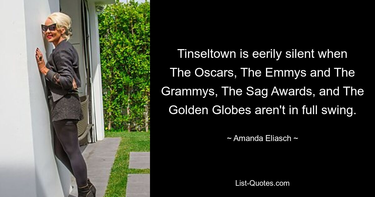 Tinseltown is eerily silent when The Oscars, The Emmys and The Grammys, The Sag Awards, and The Golden Globes aren't in full swing. — © Amanda Eliasch