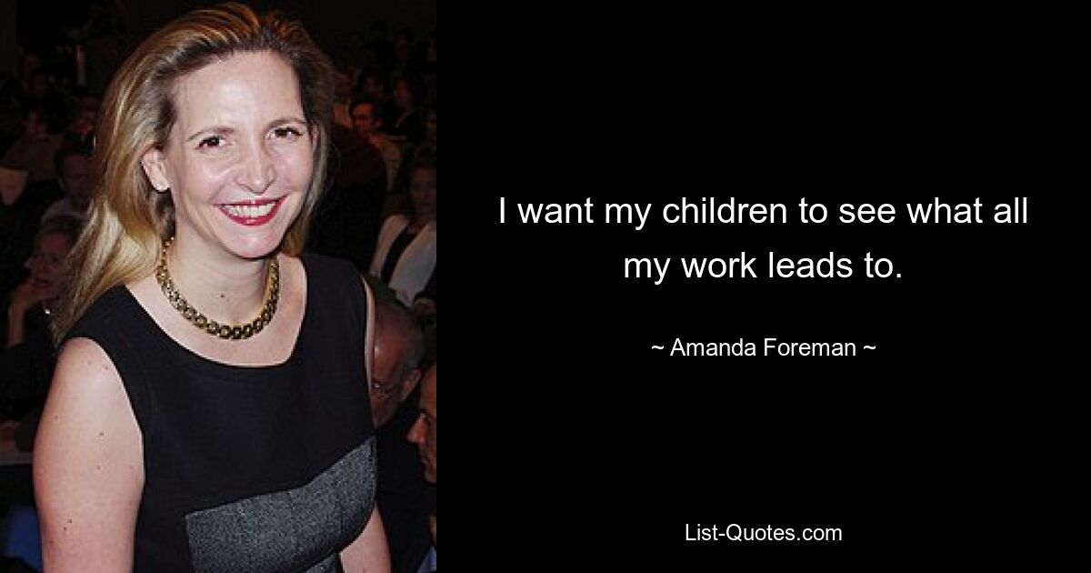 I want my children to see what all my work leads to. — © Amanda Foreman