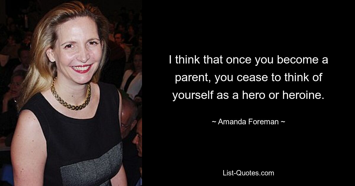 I think that once you become a parent, you cease to think of yourself as a hero or heroine. — © Amanda Foreman