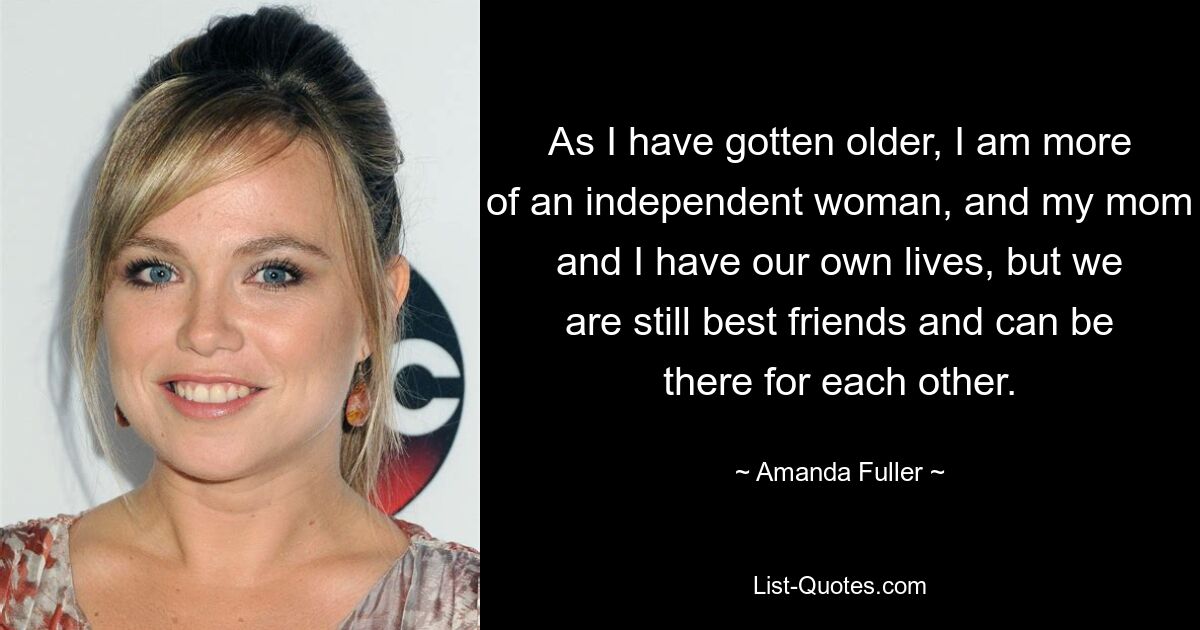 As I have gotten older, I am more of an independent woman, and my mom and I have our own lives, but we are still best friends and can be there for each other. — © Amanda Fuller