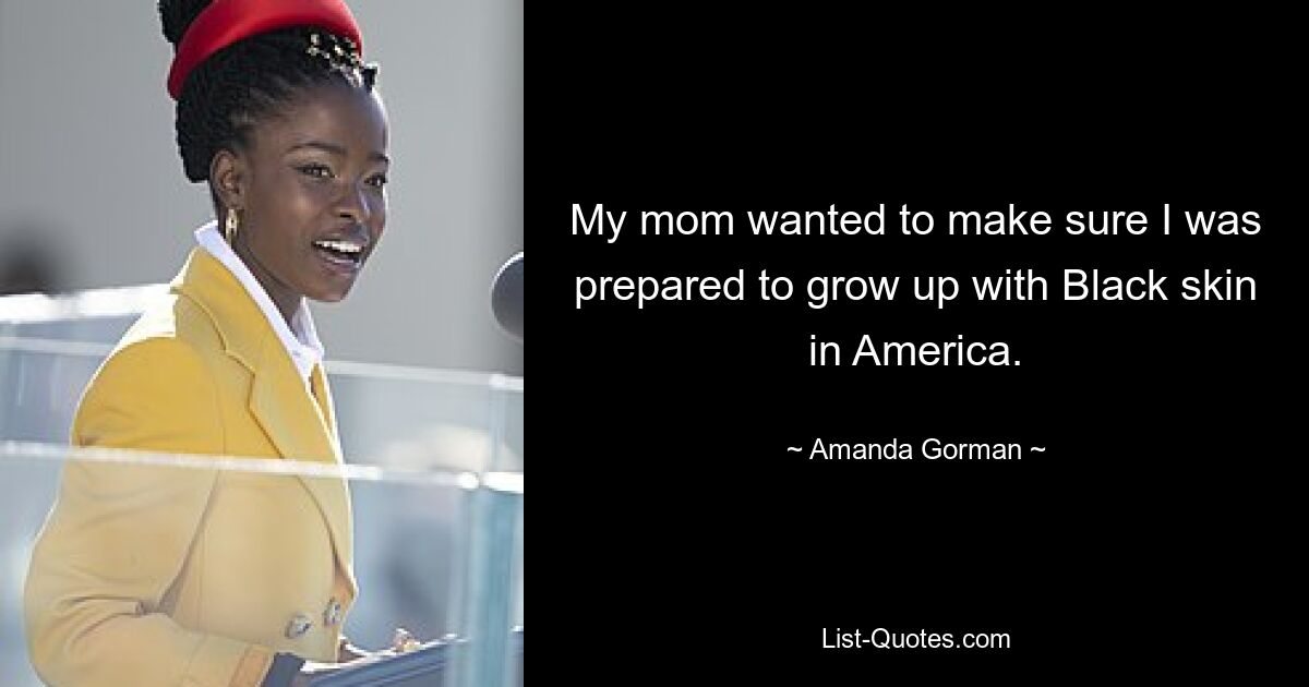 My mom wanted to make sure I was prepared to grow up with Black skin in America. — © Amanda Gorman