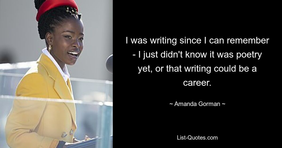 I was writing since I can remember - I just didn't know it was poetry yet, or that writing could be a career. — © Amanda Gorman