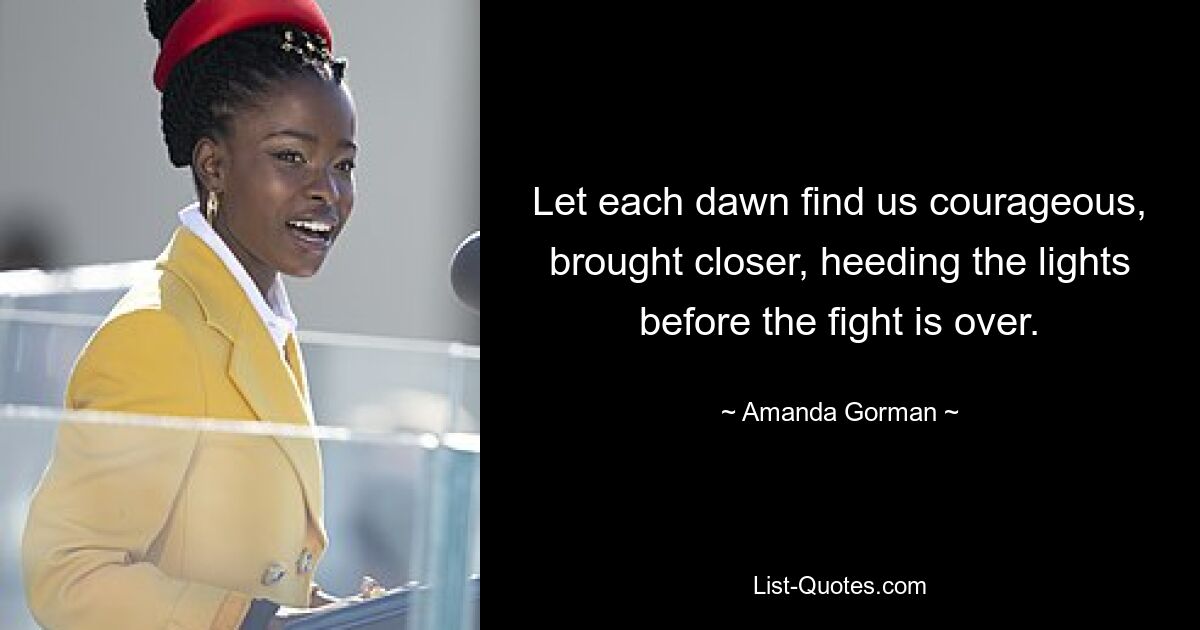 Let each dawn find us courageous, brought closer, heeding the lights before the fight is over. — © Amanda Gorman