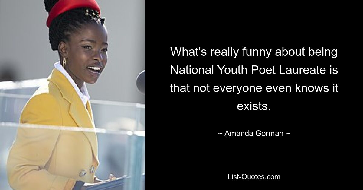 What's really funny about being National Youth Poet Laureate is that not everyone even knows it exists. — © Amanda Gorman