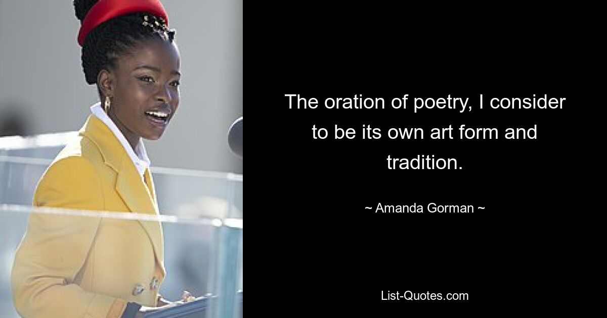 The oration of poetry, I consider to be its own art form and tradition. — © Amanda Gorman