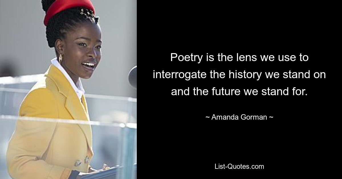 Poetry is the lens we use to interrogate the history we stand on and the future we stand for. — © Amanda Gorman