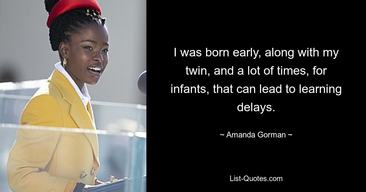 I was born early, along with my twin, and a lot of times, for infants, that can lead to learning delays. — © Amanda Gorman