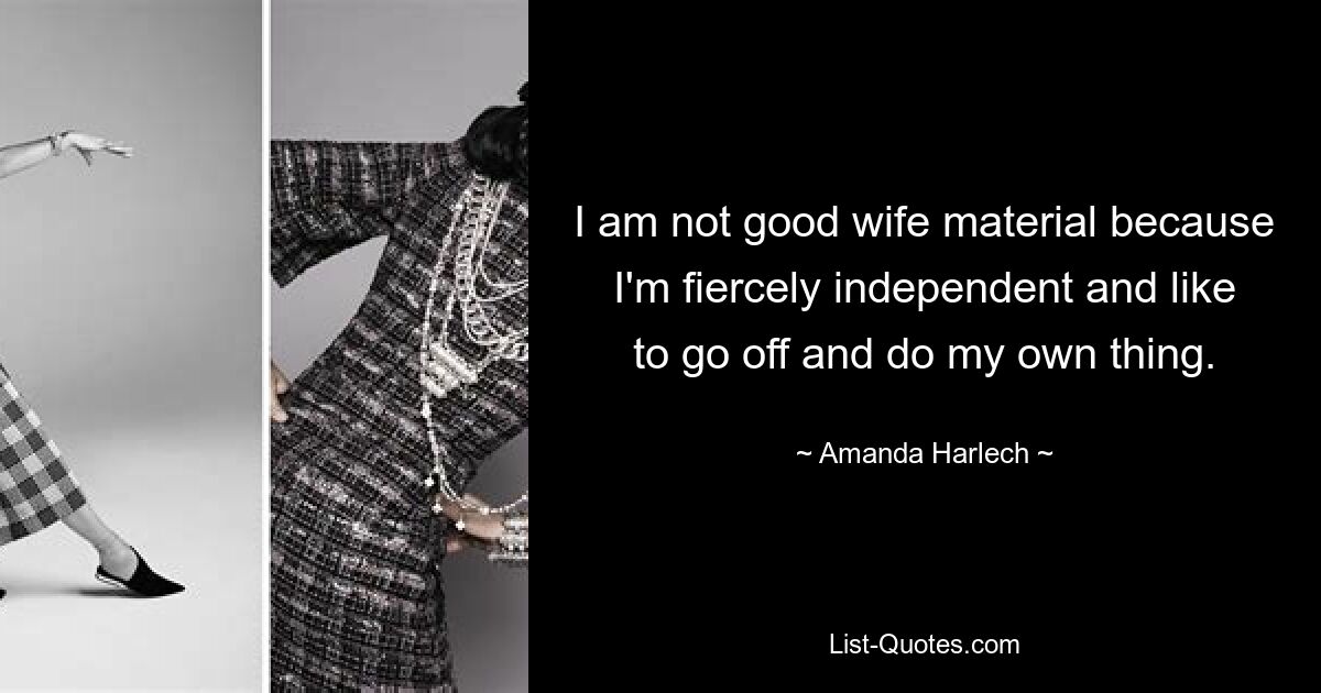 I am not good wife material because I'm fiercely independent and like to go off and do my own thing. — © Amanda Harlech