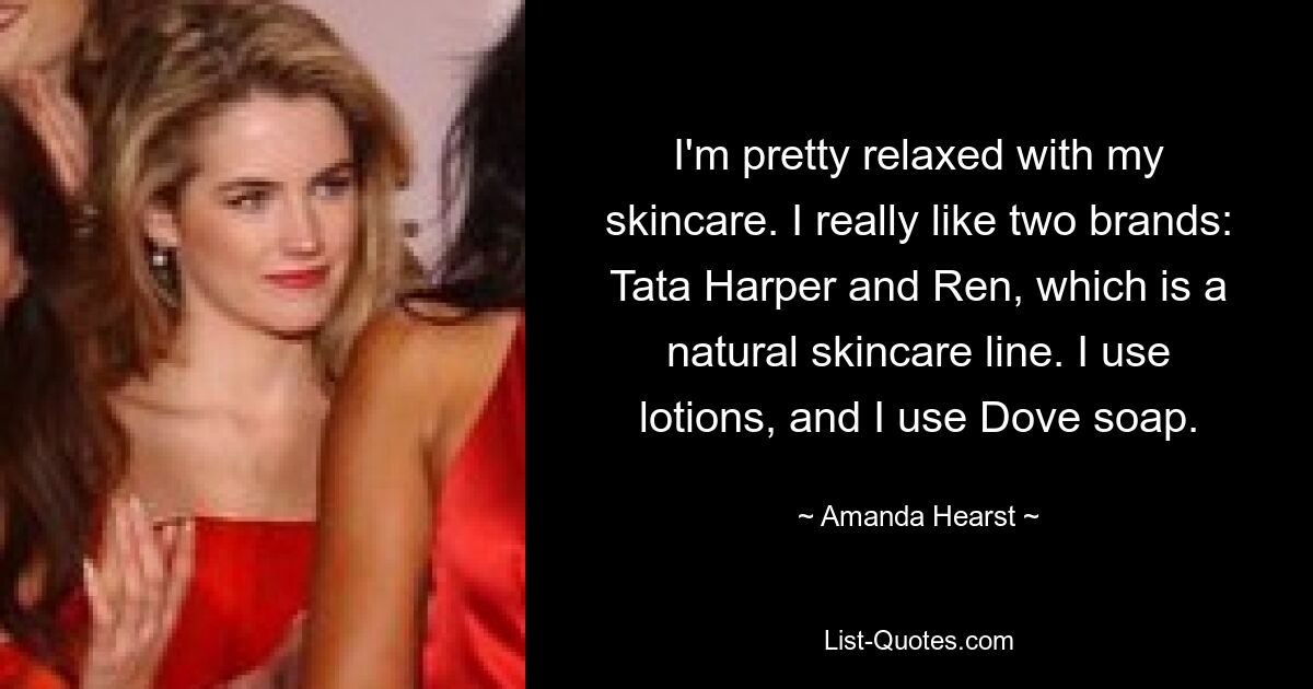 I'm pretty relaxed with my skincare. I really like two brands: Tata Harper and Ren, which is a natural skincare line. I use lotions, and I use Dove soap. — © Amanda Hearst