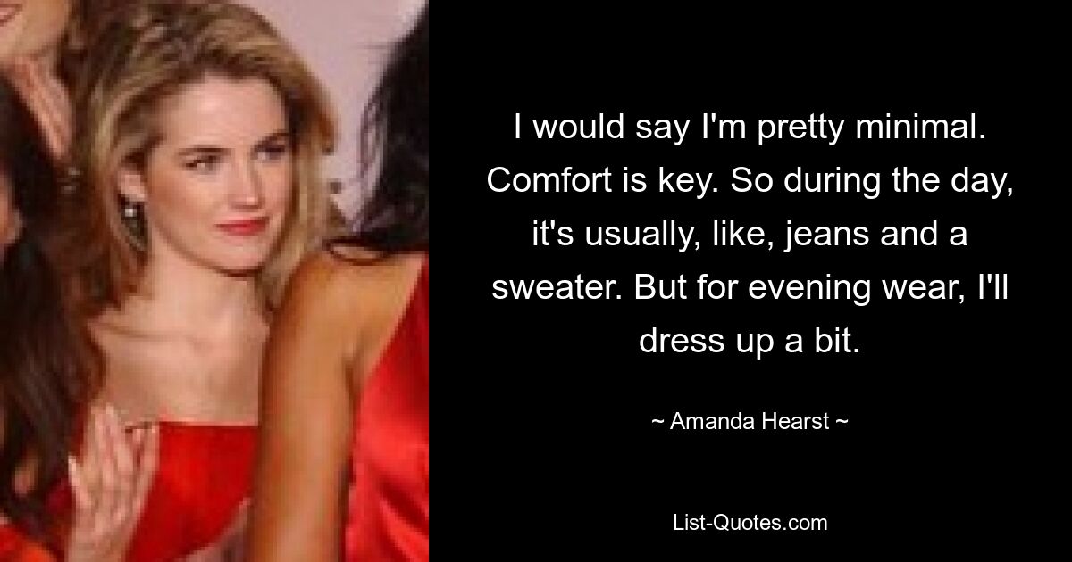 I would say I'm pretty minimal. Comfort is key. So during the day, it's usually, like, jeans and a sweater. But for evening wear, I'll dress up a bit. — © Amanda Hearst