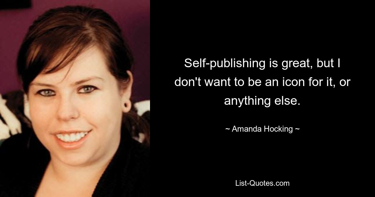 Self-publishing is great, but I don't want to be an icon for it, or anything else. — © Amanda Hocking