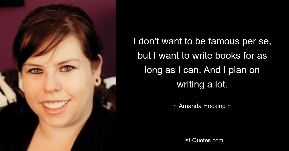 I don't want to be famous per se, but I want to write books for as long as I can. And I plan on writing a lot. — © Amanda Hocking