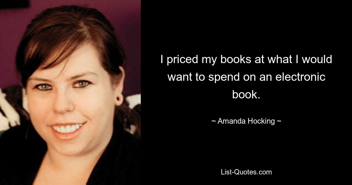 I priced my books at what I would want to spend on an electronic book. — © Amanda Hocking