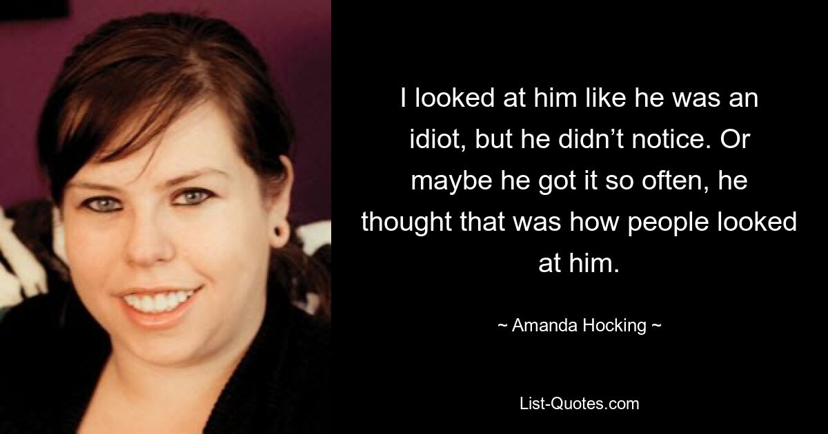 I looked at him like he was an idiot, but he didn’t notice. Or maybe he got it so often, he thought that was how people looked at him. — © Amanda Hocking