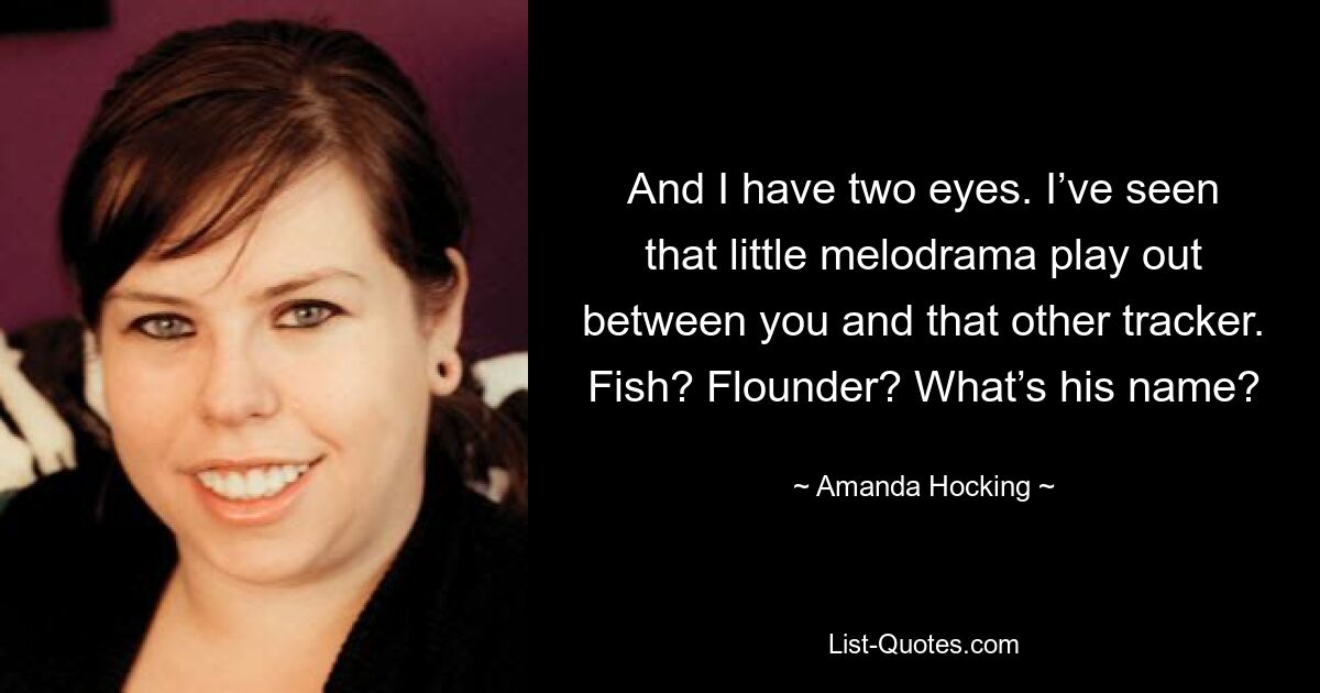 And I have two eyes. I’ve seen that little melodrama play out between you and that other tracker. Fish? Flounder? What’s his name? — © Amanda Hocking