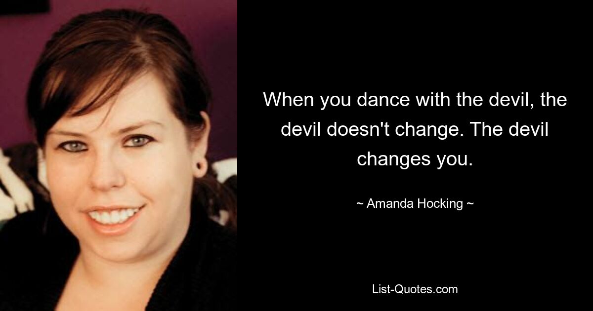 When you dance with the devil, the devil doesn't change. The devil changes you. — © Amanda Hocking