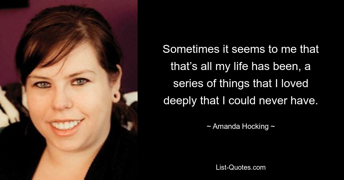 Sometimes it seems to me that that’s all my life has been, a series of things that I loved deeply that I could never have. — © Amanda Hocking