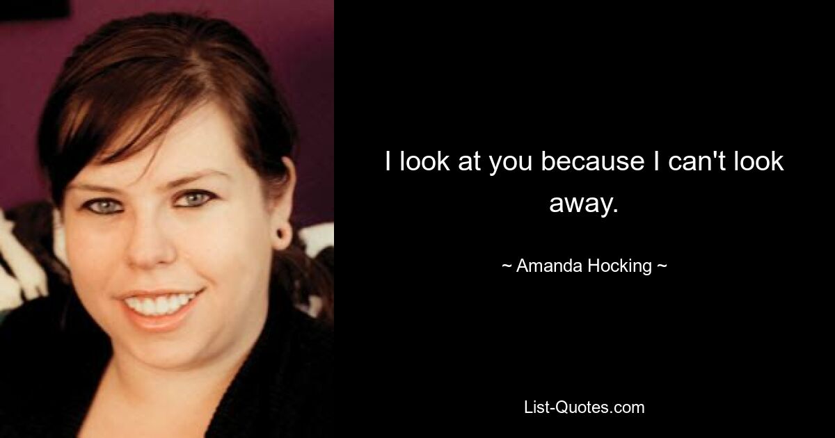 I look at you because I can't look away. — © Amanda Hocking