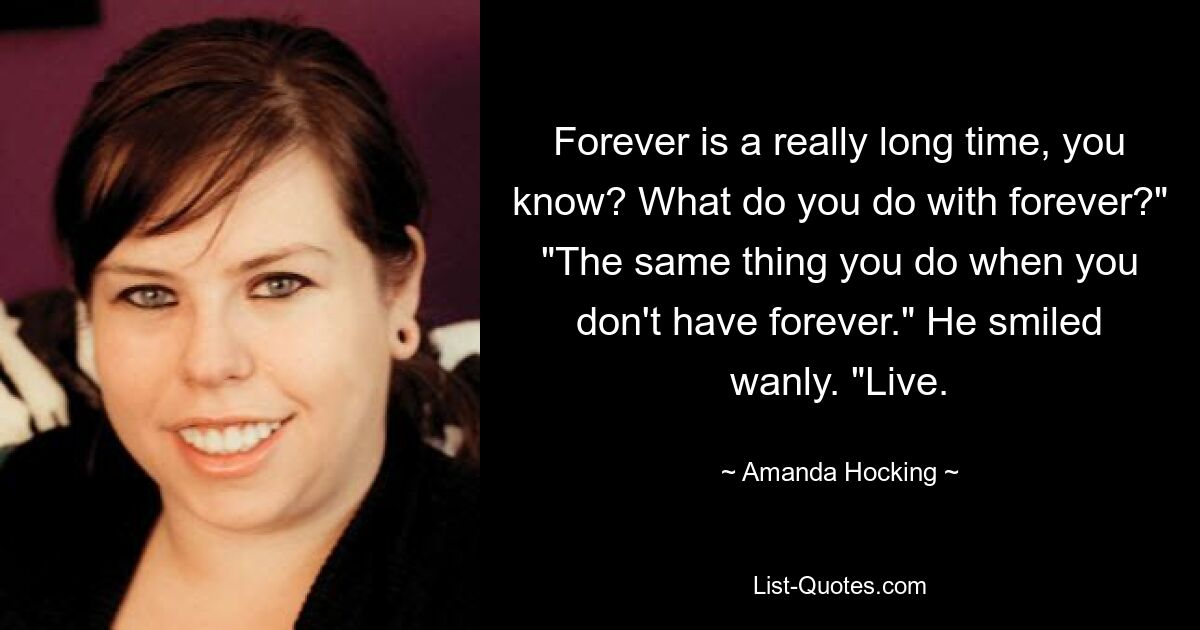 Forever is a really long time, you know? What do you do with forever?" "The same thing you do when you don't have forever." He smiled wanly. "Live. — © Amanda Hocking