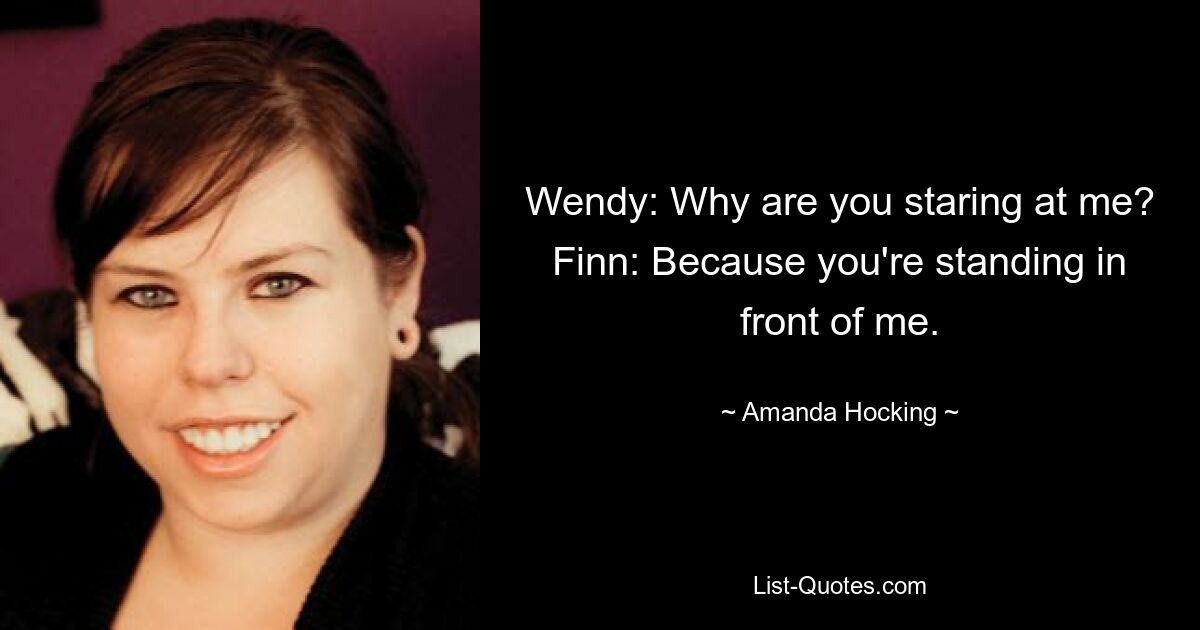 Wendy: Why are you staring at me? Finn: Because you're standing in front of me. — © Amanda Hocking