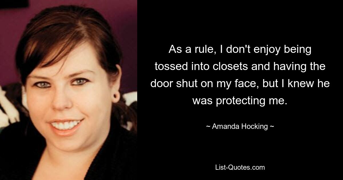 As a rule, I don't enjoy being tossed into closets and having the door shut on my face, but I knew he was protecting me. — © Amanda Hocking