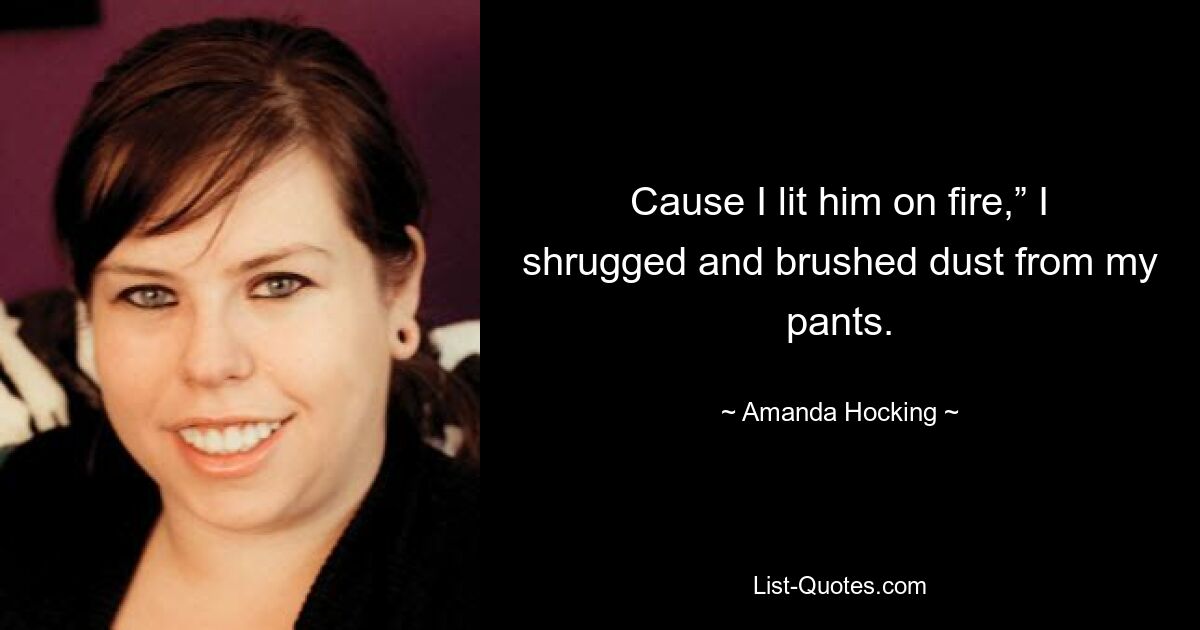 Cause I lit him on fire,” I shrugged and brushed dust from my pants. — © Amanda Hocking