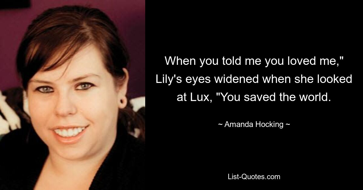 When you told me you loved me," Lily's eyes widened when she looked at Lux, "You saved the world. — © Amanda Hocking