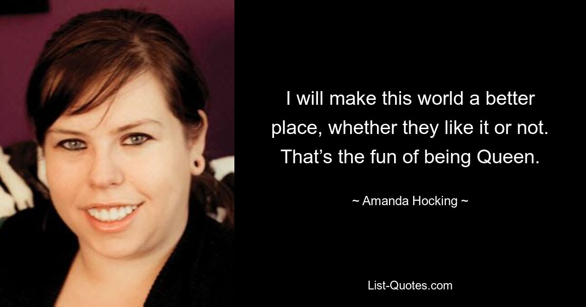 I will make this world a better place, whether they like it or not. That’s the fun of being Queen. — © Amanda Hocking