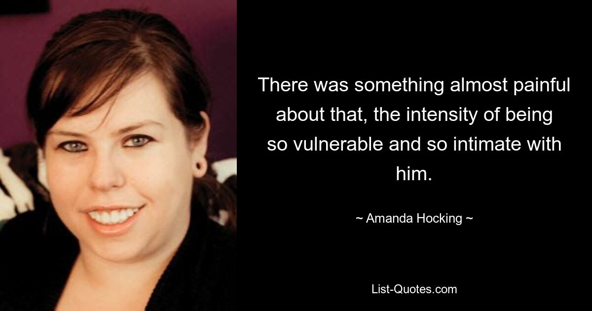 There was something almost painful about that, the intensity of being so vulnerable and so intimate with him. — © Amanda Hocking