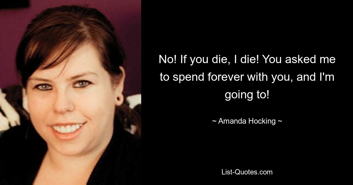 No! If you die, I die! You asked me to spend forever with you, and I'm going to! — © Amanda Hocking