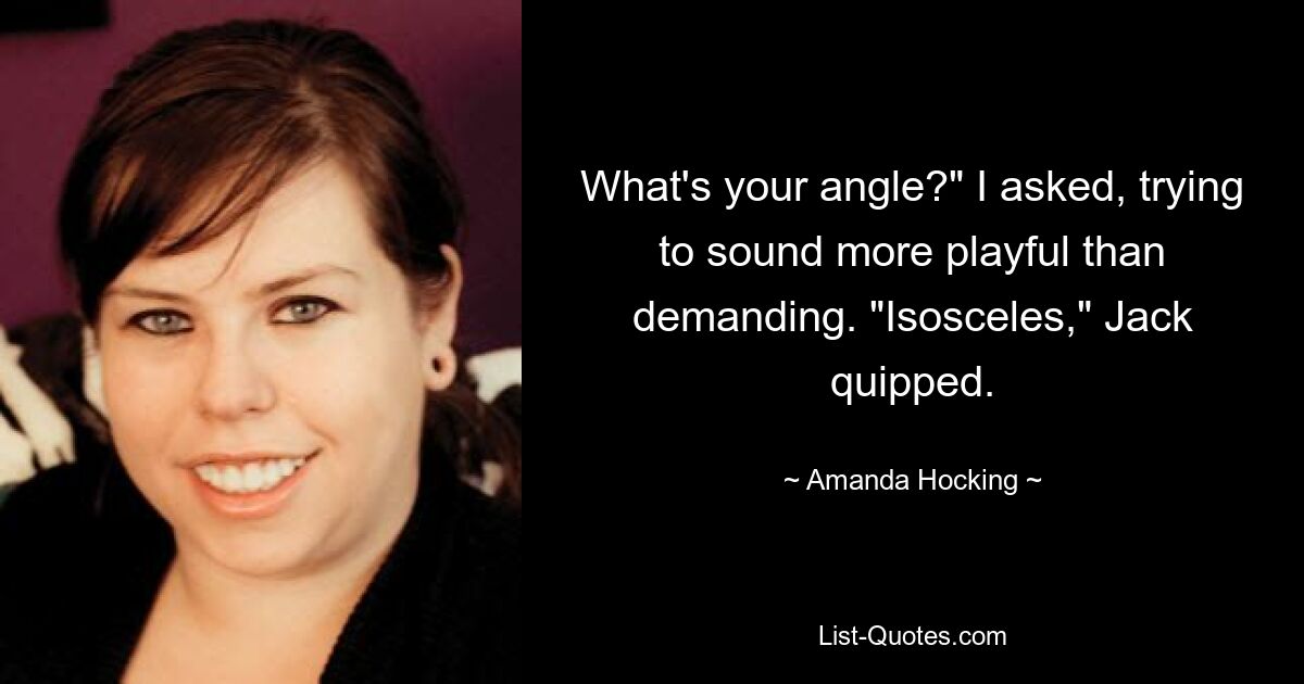 What's your angle?" I asked, trying to sound more playful than demanding. "Isosceles," Jack quipped. — © Amanda Hocking