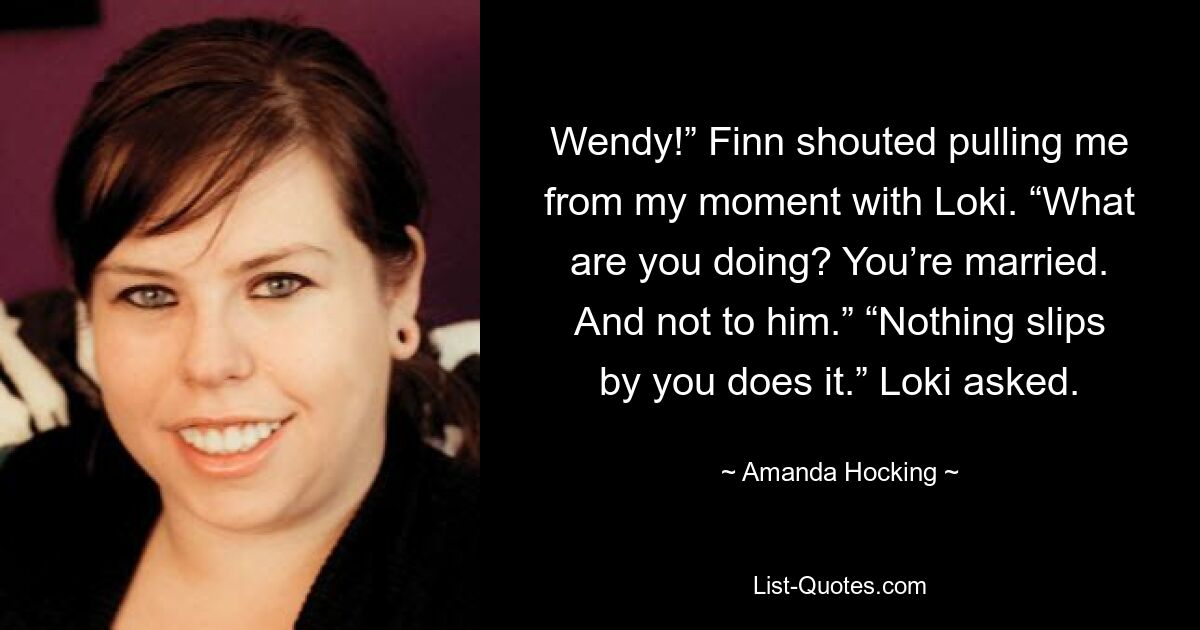 Wendy!” Finn shouted pulling me from my moment with Loki. “What are you doing? You’re married. And not to him.” “Nothing slips by you does it.” Loki asked. — © Amanda Hocking