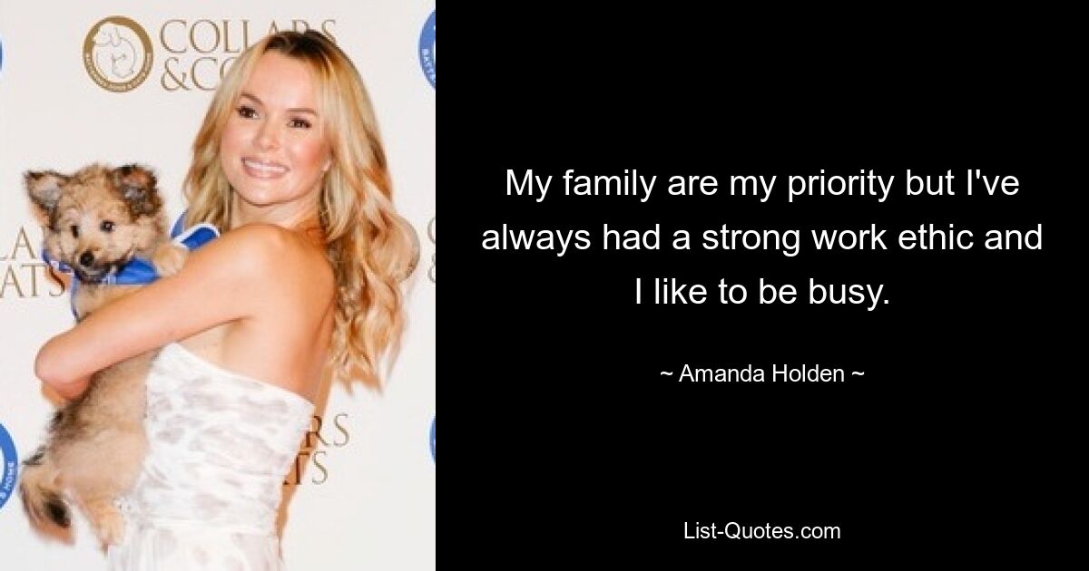 My family are my priority but I've always had a strong work ethic and I like to be busy. — © Amanda Holden