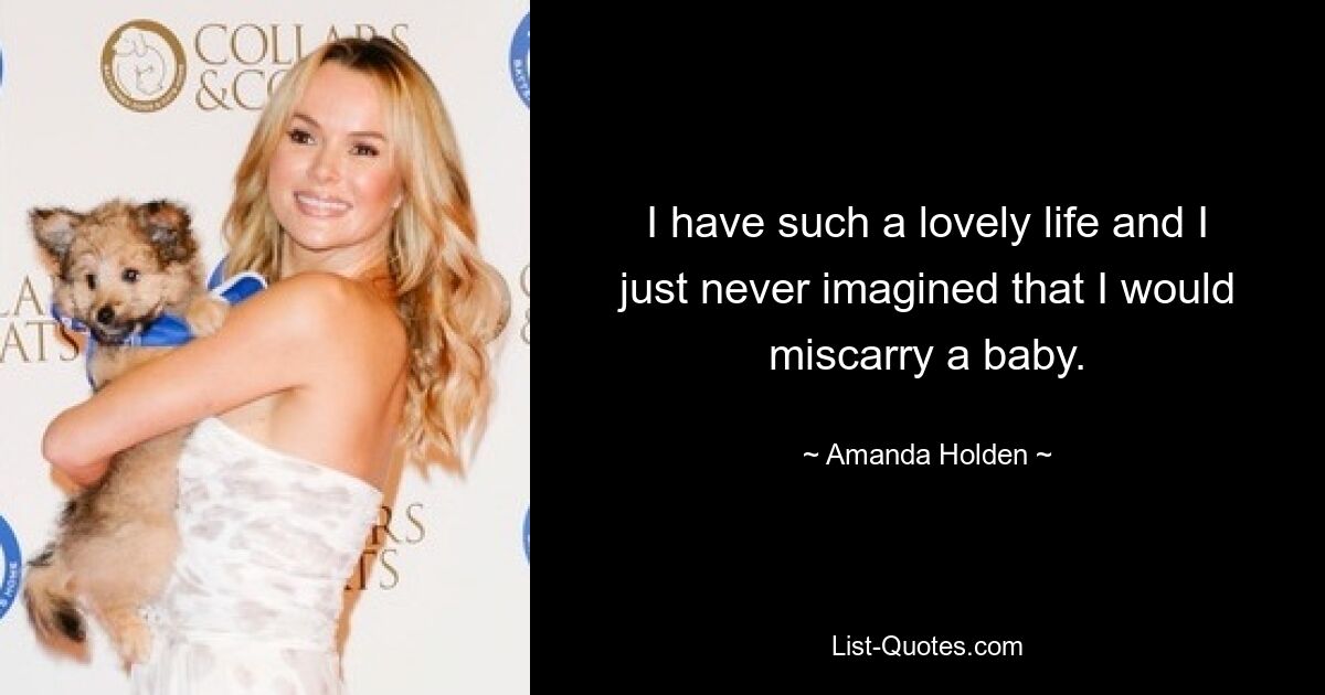 I have such a lovely life and I just never imagined that I would miscarry a baby. — © Amanda Holden