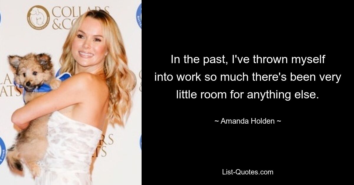 In the past, I've thrown myself into work so much there's been very little room for anything else. — © Amanda Holden