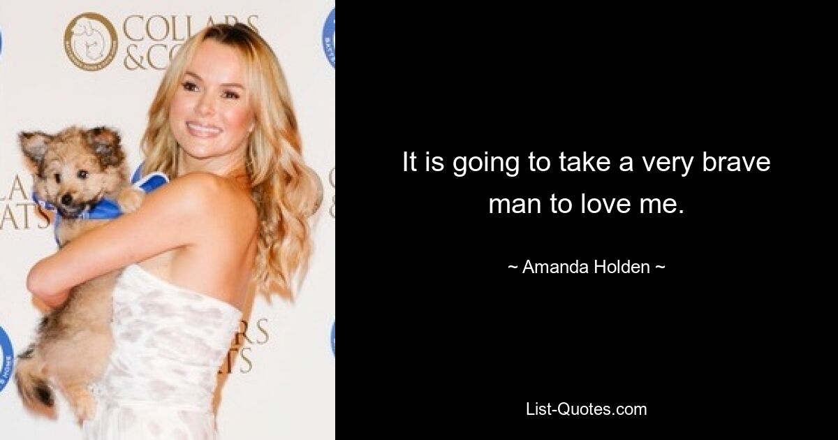 It is going to take a very brave man to love me. — © Amanda Holden