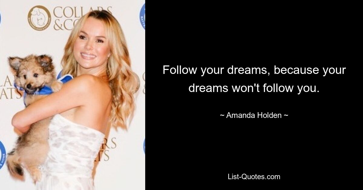 Follow your dreams, because your dreams won't follow you. — © Amanda Holden