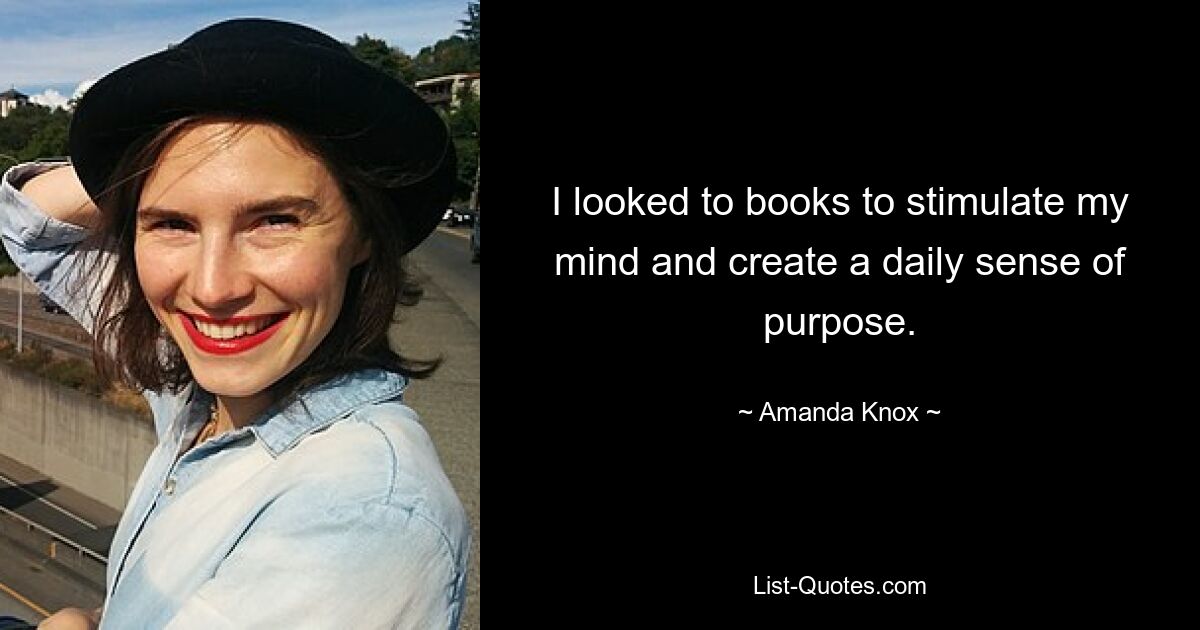 I looked to books to stimulate my mind and create a daily sense of purpose. — © Amanda Knox