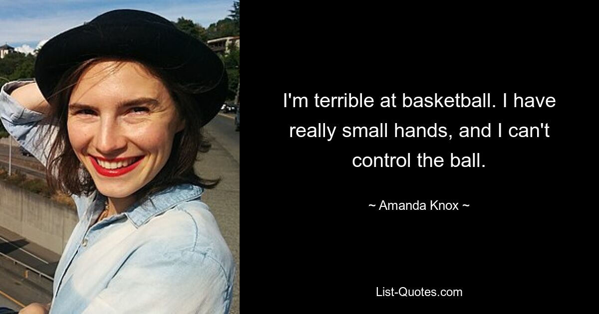 I'm terrible at basketball. I have really small hands, and I can't control the ball. — © Amanda Knox