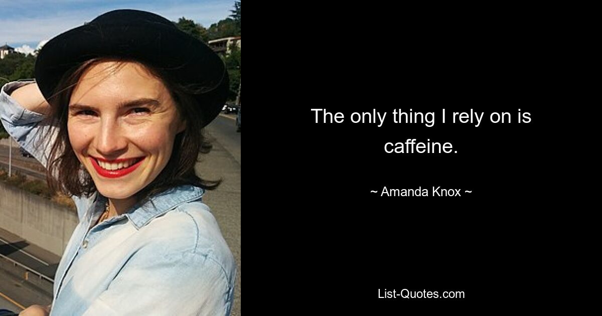 The only thing I rely on is caffeine. — © Amanda Knox