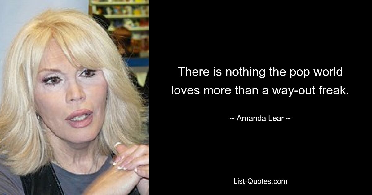 There is nothing the pop world loves more than a way-out freak. — © Amanda Lear