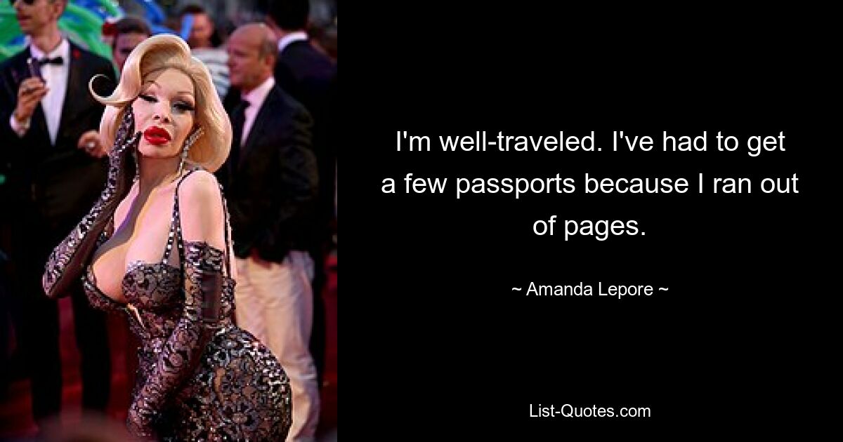 I'm well-traveled. I've had to get a few passports because I ran out of pages. — © Amanda Lepore