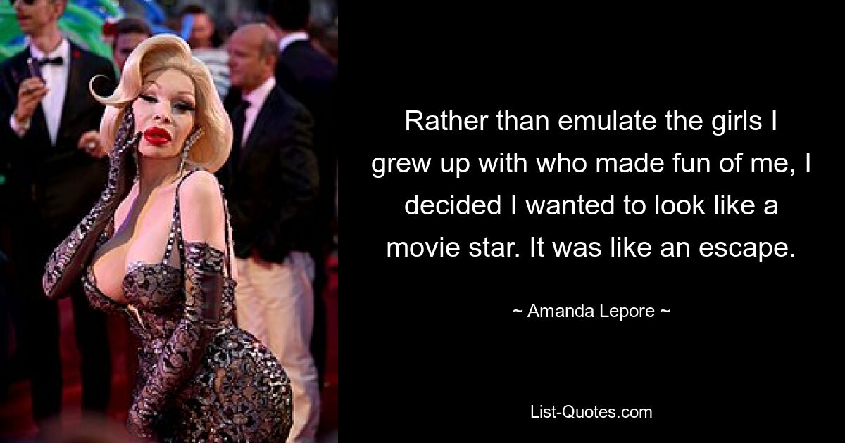 Rather than emulate the girls I grew up with who made fun of me, I decided I wanted to look like a movie star. It was like an escape. — © Amanda Lepore