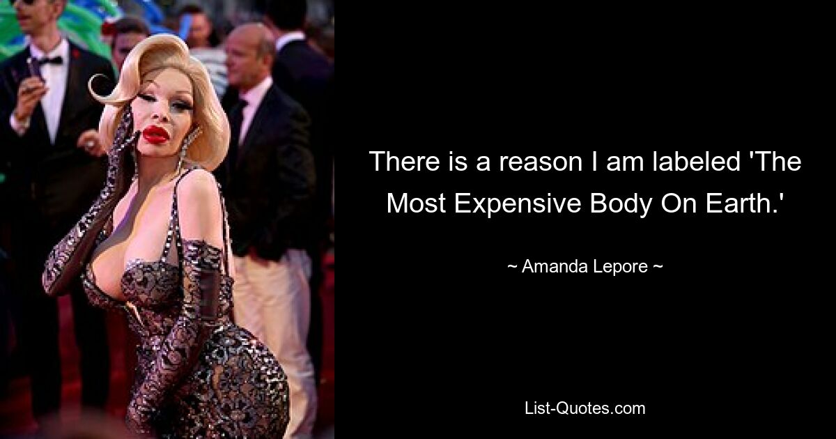 There is a reason I am labeled 'The Most Expensive Body On Earth.' — © Amanda Lepore