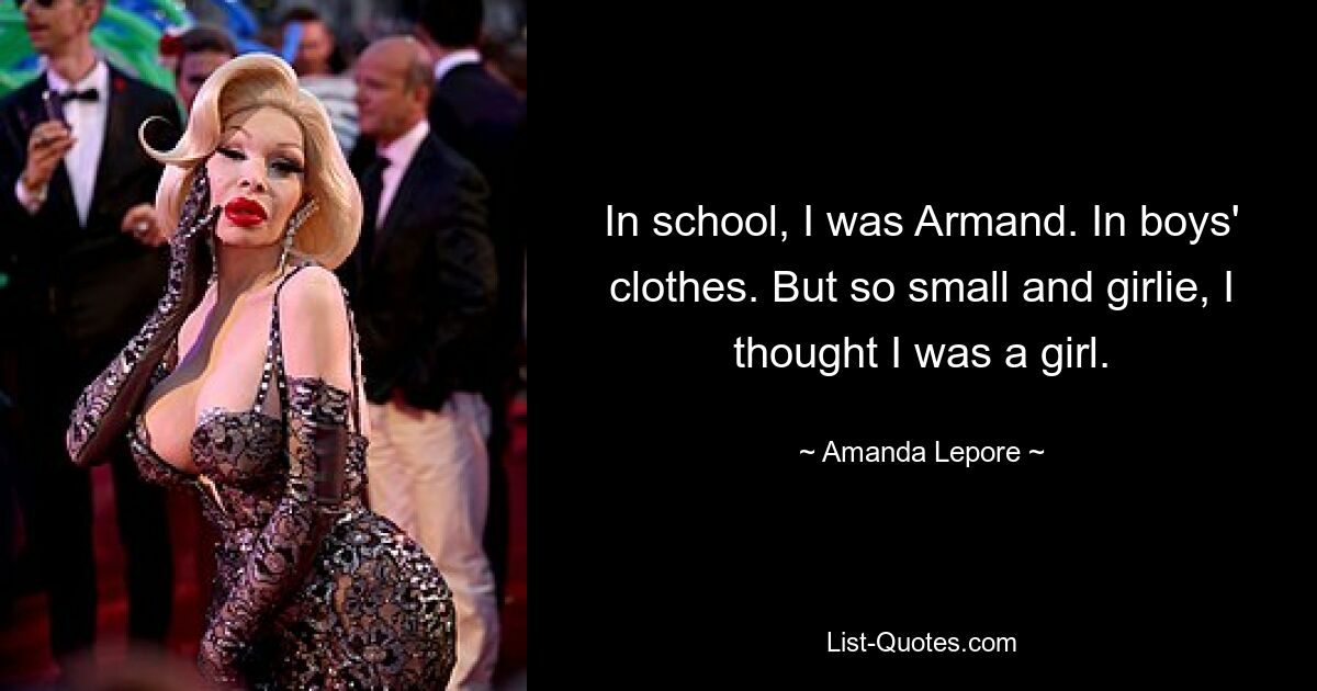 In school, I was Armand. In boys' clothes. But so small and girlie, I thought I was a girl. — © Amanda Lepore