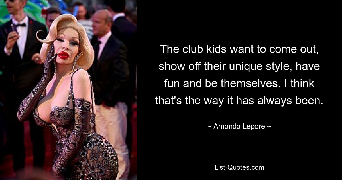 The club kids want to come out, show off their unique style, have fun and be themselves. I think that's the way it has always been. — © Amanda Lepore