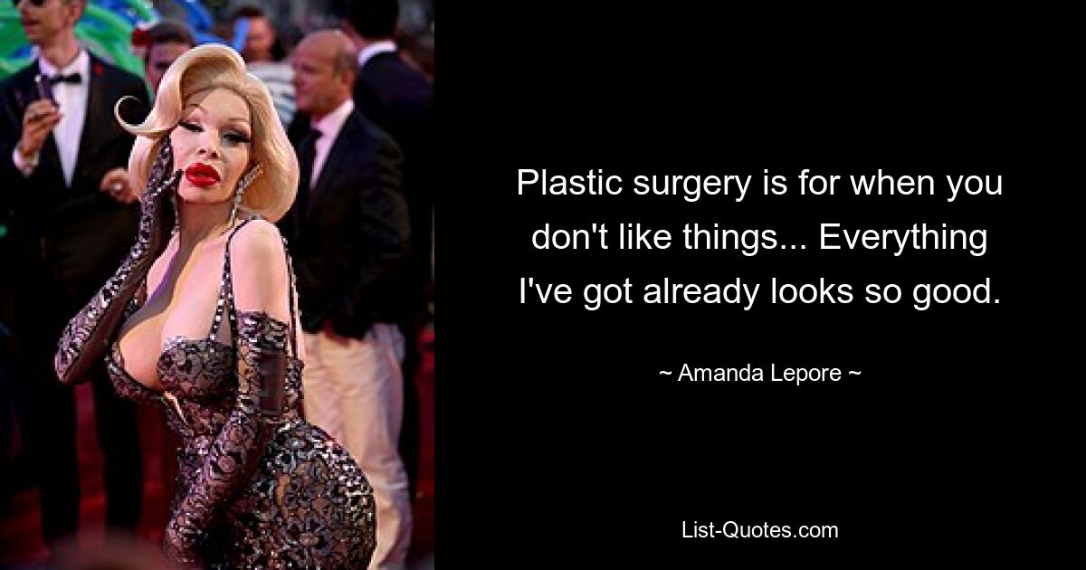 Plastic surgery is for when you don't like things... Everything I've got already looks so good. — © Amanda Lepore