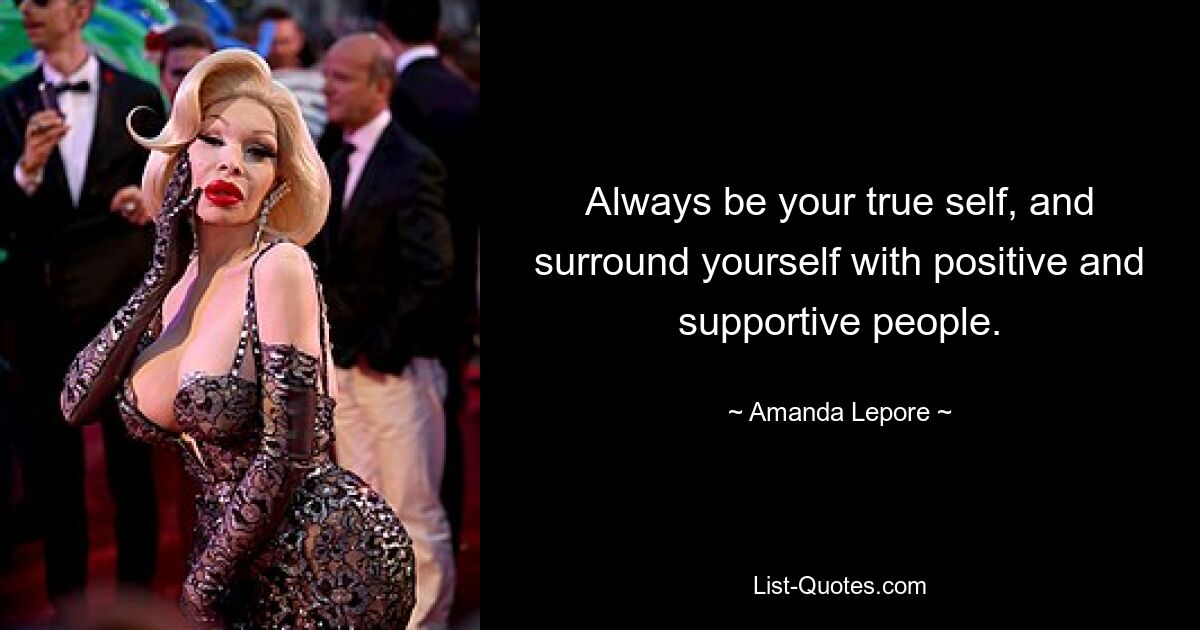 Always be your true self, and surround yourself with positive and supportive people. — © Amanda Lepore