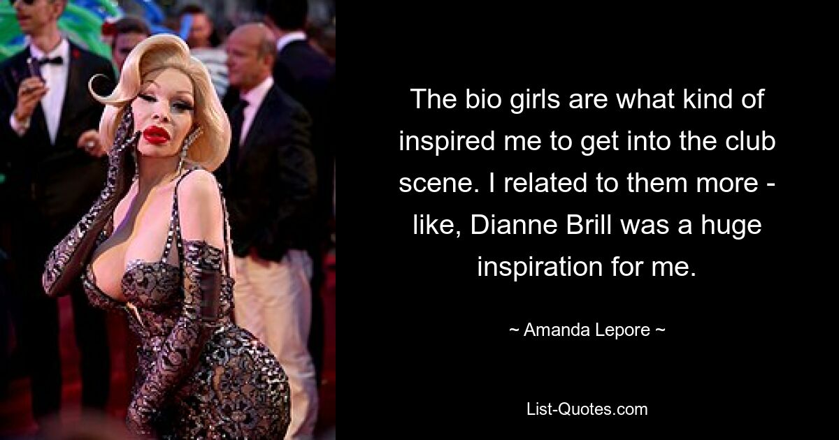 The bio girls are what kind of inspired me to get into the club scene. I related to them more - like, Dianne Brill was a huge inspiration for me. — © Amanda Lepore