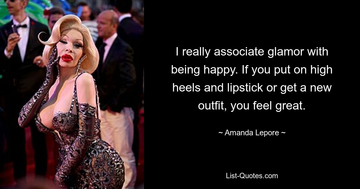 I really associate glamor with being happy. If you put on high heels and lipstick or get a new outfit, you feel great. — © Amanda Lepore